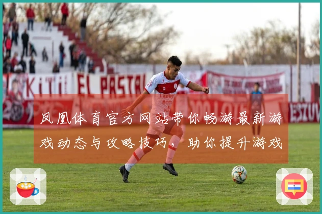 凤凰体育官方网站带你畅游最新游戏动态与攻略技巧，助你提升游戏体验
