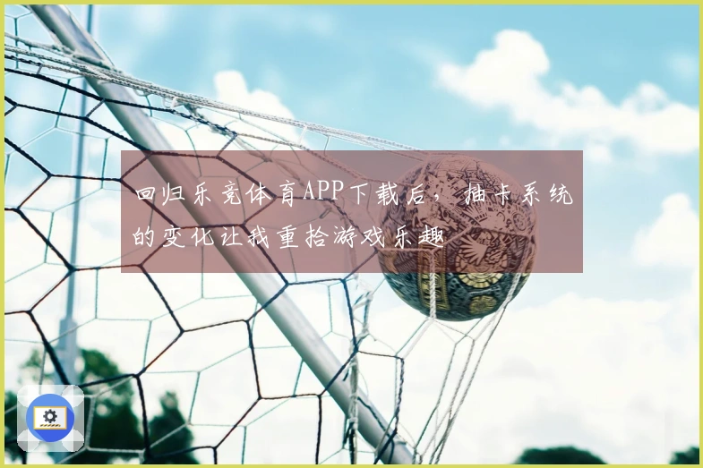 回归乐竞体育APP下载后，抽卡系统的变化让我重拾游戏乐趣