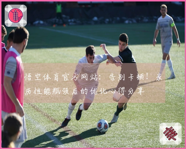 悟空体育官方网站：告别卡顿！亲历性能瓶颈后的优化心得分享