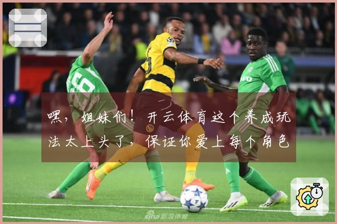 嘿，姐妹们！开云体育这个养成玩法太上头了，保证你爱上每个角色！