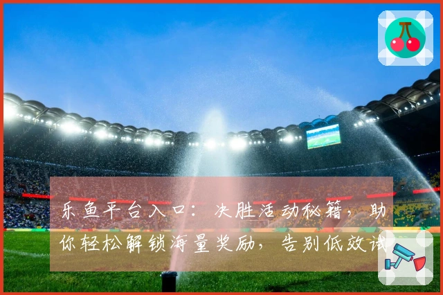 乐鱼平台入口：决胜活动秘籍，助你轻松解锁海量奖励，告别低效试错。