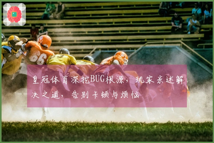 皇冠体育深挖BUG根源，玩家亲述解决之道，告别卡顿与烦恼
