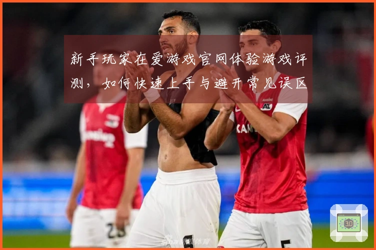 新手玩家在爱游戏官网体验游戏评测，如何快速上手与避开常见误区