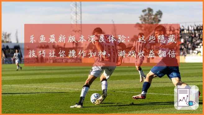 乐鱼最新版本深度体验：这些隐藏技巧让你操作如神，游戏收益翻倍！