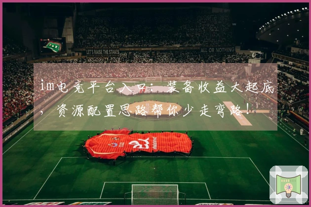 im电竞平台入口：装备收益大起底，资源配置思路帮你少走弯路！