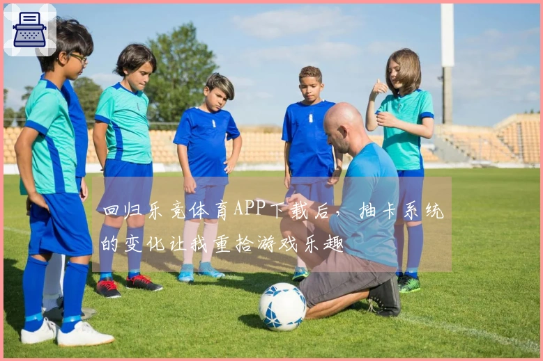 回归乐竞体育APP下载后，抽卡系统的变化让我重拾游戏乐趣