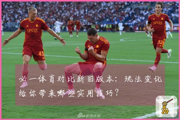 必一体育对比新旧版本：玩法变化给你带来哪些实用技巧？