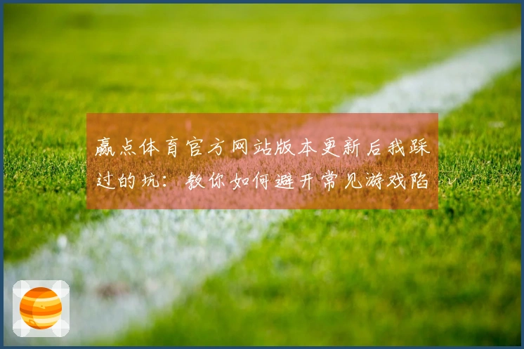 赢点体育官方网站版本更新后我踩过的坑：教你如何避开常见游戏陷阱