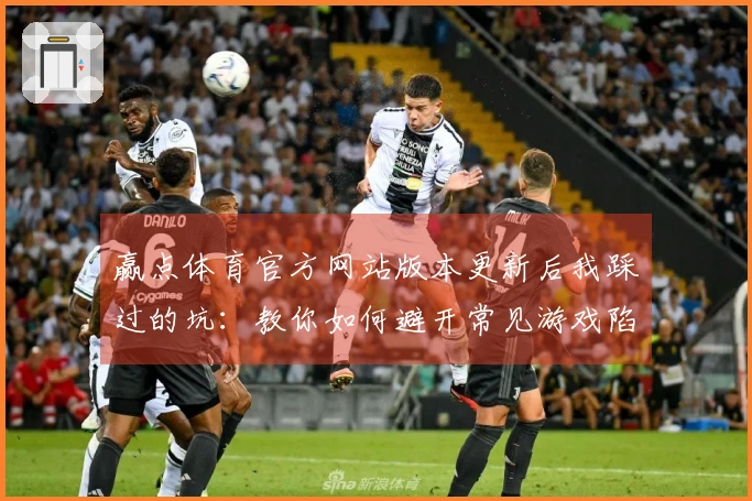 赢点体育官方网站版本更新后我踩过的坑：教你如何避开常见游戏陷阱