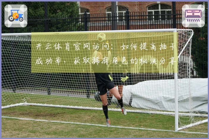 开云体育官网访问：如何提高抽卡成功率，获取稀有角色的秘诀分享