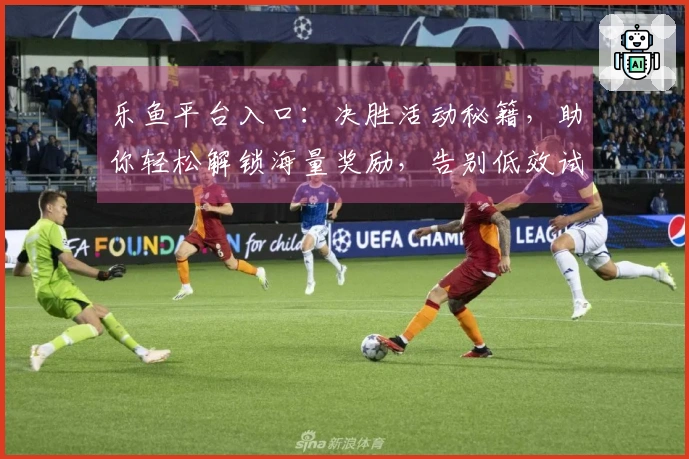 乐鱼平台入口：决胜活动秘籍，助你轻松解锁海量奖励，告别低效试错。