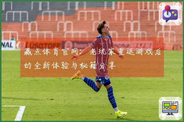 赢点体育官网：老玩家重返游戏后的全新体验与秘籍分享