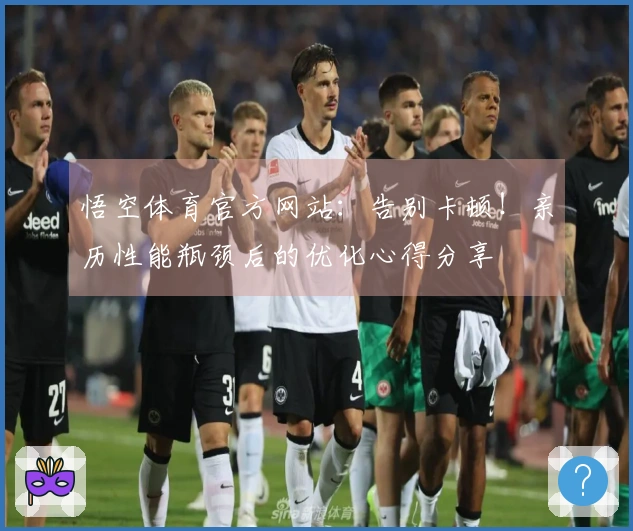 悟空体育官方网站：告别卡顿！亲历性能瓶颈后的优化心得分享