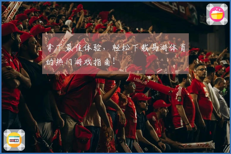 拿下最佳体验，轻松下载易游体育的热门游戏指南！