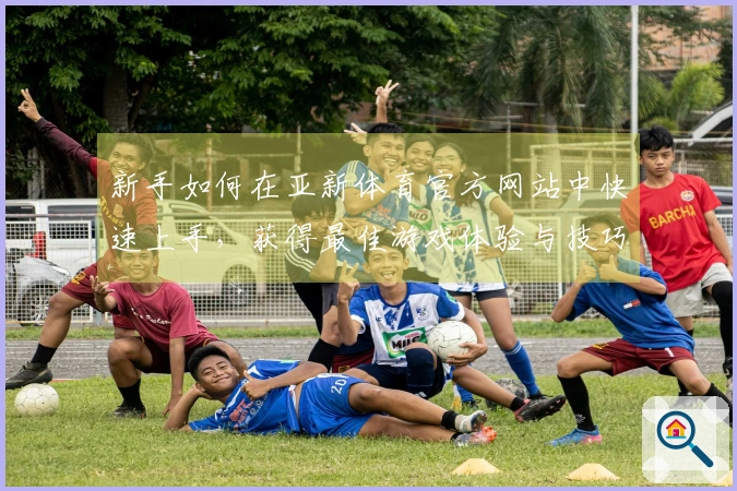 新手如何在亚新体育官方网站中快速上手，获得最佳游戏体验与技巧分享