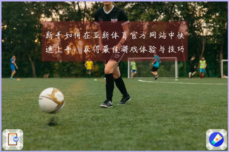新手如何在亚新体育官方网站中快速上手，获得最佳游戏体验与技巧分享