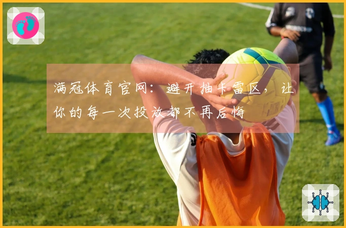 满冠体育官网：避开抽卡雷区，让你的每一次投放都不再后悔