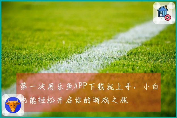 第一次用乐鱼APP下载就上手，小白也能轻松开启你的游戏之旅