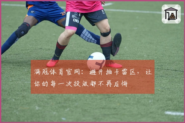 满冠体育官网：避开抽卡雷区，让你的每一次投放都不再后悔