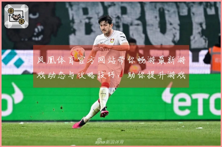 凤凰体育官方网站带你畅游最新游戏动态与攻略技巧，助你提升游戏体验